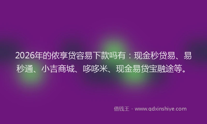 2026年的侬享贷容易下款吗有:现金秒贷易、易秒通、小吉商城、哆哆米、现金易贷宝融途等。