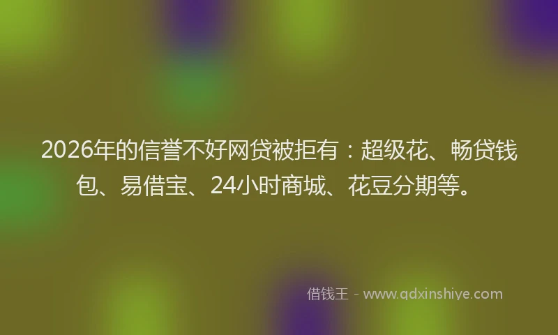 2026年的信誉不好网贷被拒有：超级花、畅贷钱包、易借宝、24小时商城、花豆分期等。