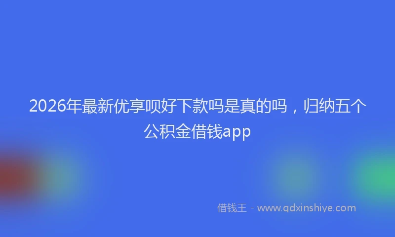 2026年最新优享呗好下款吗是真的吗，归纳五个公积金借钱app