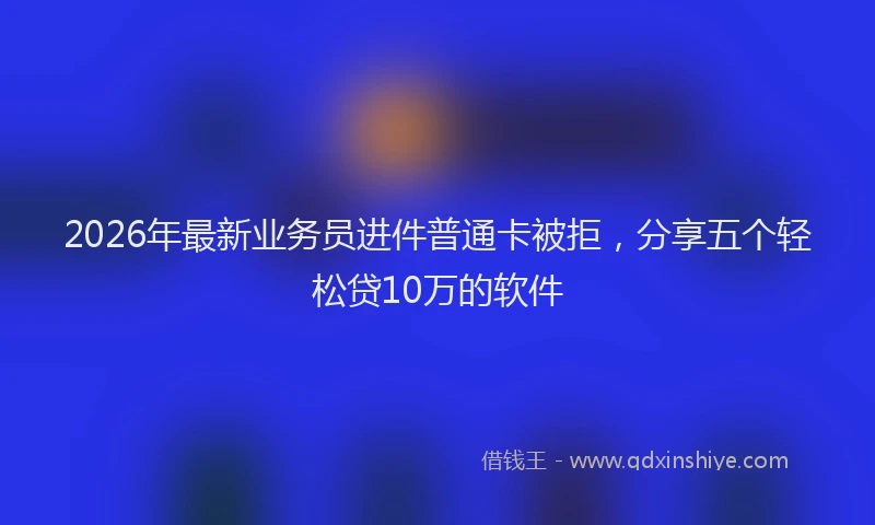 2026年最新业务员进件普通卡被拒，分享五个轻松贷10万的软件