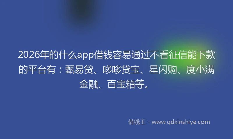 2026年的什么app借钱容易通过不看征信能下款的平台有：甄易贷、哆哆贷宝、星闪购、度小满金融、百宝箱等。