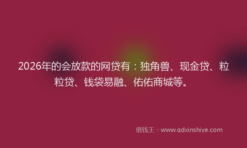 2026年的会放款的网贷有:独角兽、现金贷、粒粒贷、钱袋易融、佑佑商城等。