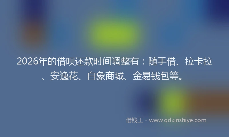 2026年的借呗还款时间调整有：随手借、拉卡拉、安逸花、白象商城、金易钱包等。