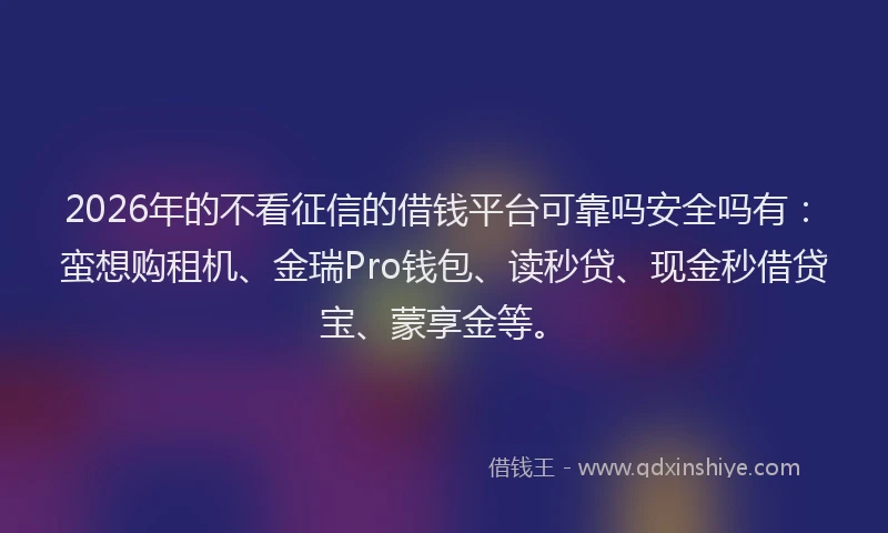 2026年的不看征信的借钱平台可靠吗安全吗有：蛮想购租机、金瑞Pro钱包、读秒贷、现金秒借贷宝、蒙享金等。