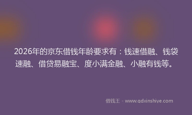 2026年的京东借钱年龄要求有:钱速借融、钱袋速融、借贷易融宝、度小满金融、小融有钱等。