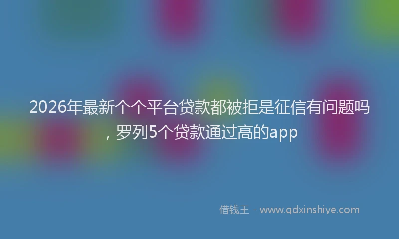 2026年最新个个平台贷款都被拒是征信有问题吗，罗列5个贷款通过高的app
