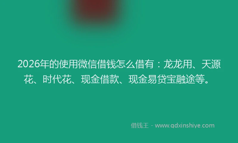 2026年的使用微信借钱怎么借有:龙龙用、天源花、时代花、现金借款、现金易贷宝融途等。