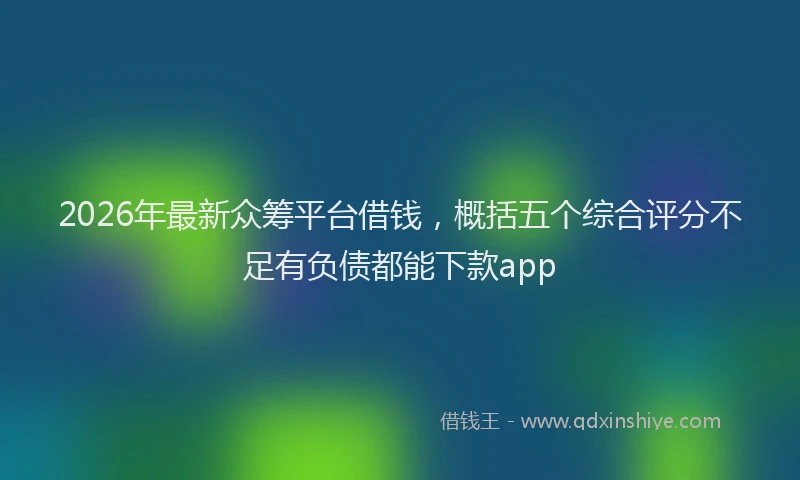 2026年最新众筹平台借钱，概括五个综合评分不足有负债都能下款app