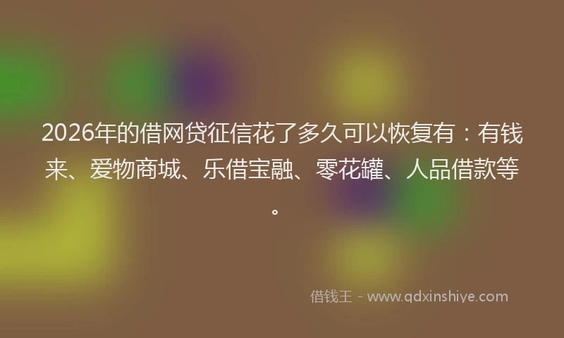 2026年的借网贷征信花了多久可以恢复有:有钱来、爱物商城、乐借宝融、零花罐、人品借款等。