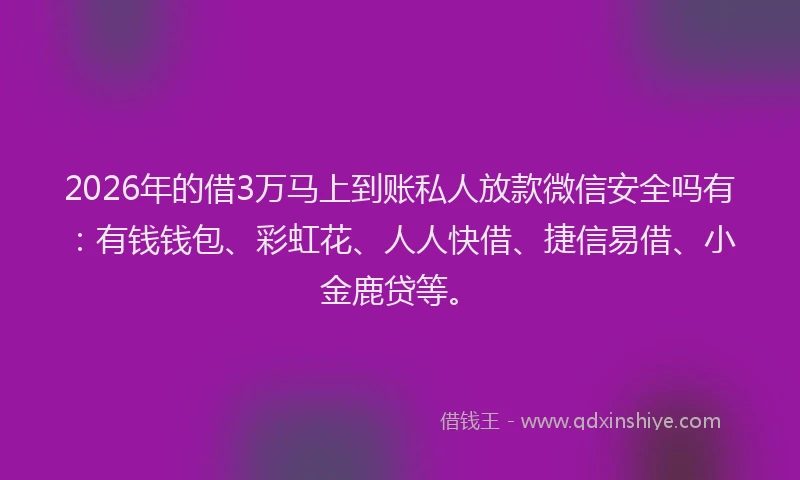 2026年的借3万马上到账私人放款微信安全吗有：有钱钱包、彩虹花、人人快借、捷信易借、小金鹿贷等。