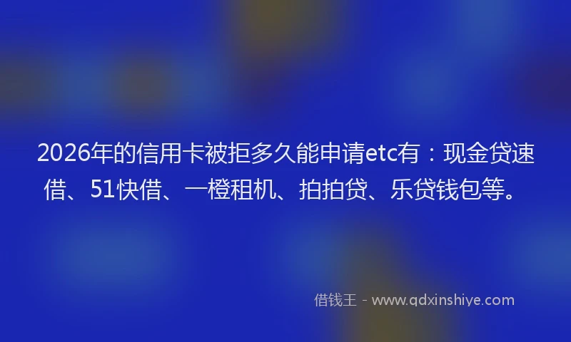 2026年的信用卡被拒多久能申请etc有：现金贷速借、51快借、一橙租机、拍拍贷、乐贷钱包等。