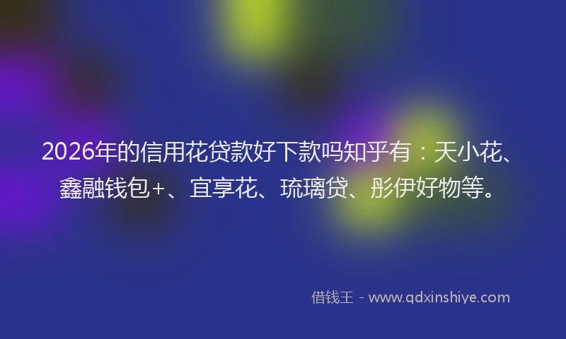 2026年的信用花贷款好下款吗知乎有:天小花、鑫融钱包+、宜享花、琉璃贷、彤伊好物等。