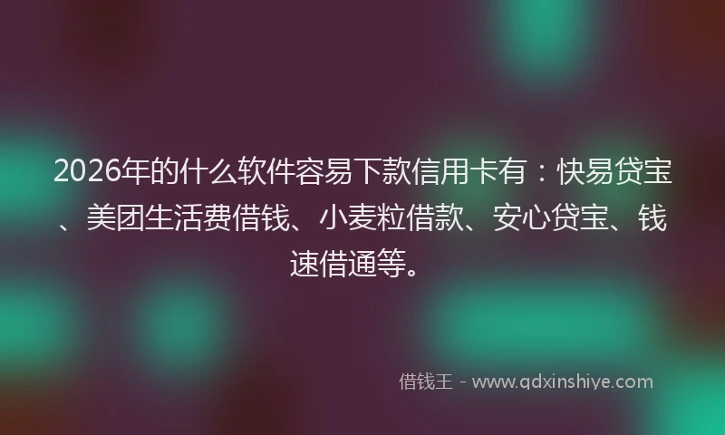 2026年的什么软件容易下款信用卡有：快易贷宝、美团生活费借钱、小麦粒借款、安心贷宝、钱速借通等。
