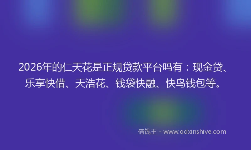 2026年的仁天花是正规贷款平台吗有:现金贷、乐享快借、天浩花、钱袋快融、快鸟钱包等。