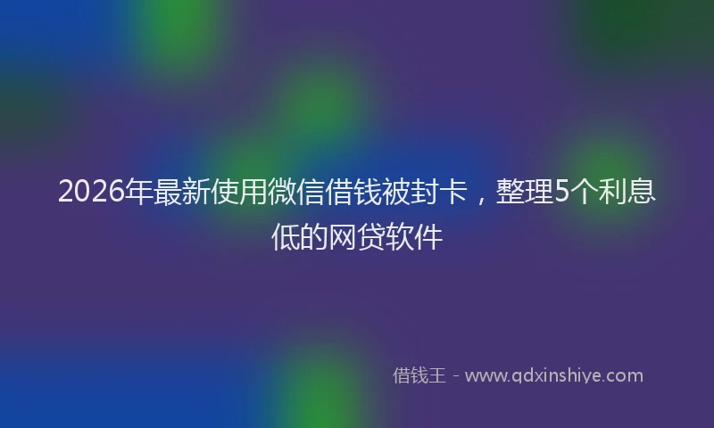 2026年最新使用微信借钱被封卡，整理5个利息低的网贷软件