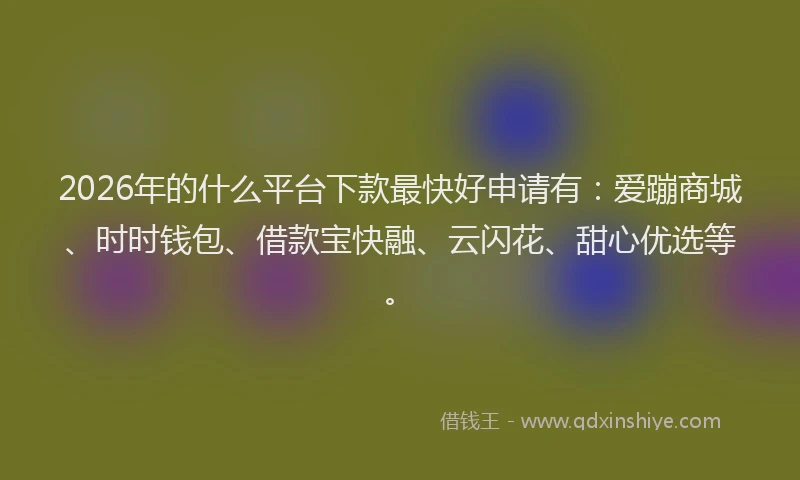 2026年的什么平台下款最快好申请有：爱蹦商城、时时钱包、借款宝快融、云闪花、甜心优选等。