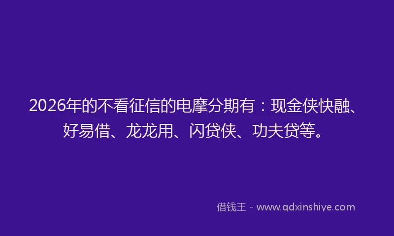 2026年的不看征信的电摩分期有：现金侠快融、好易借、龙龙用、闪贷侠、功夫贷等。