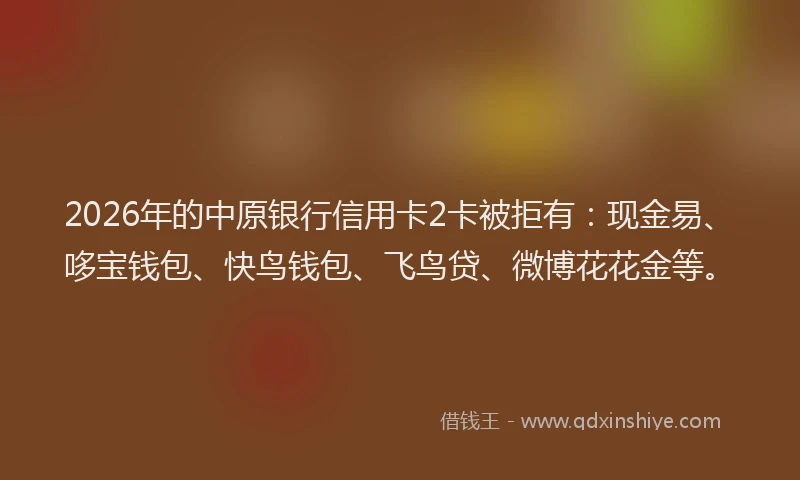 2026年的中原银行信用卡2卡被拒有:现金易、哆宝钱包、快鸟钱包、飞鸟贷、微博花花金等。