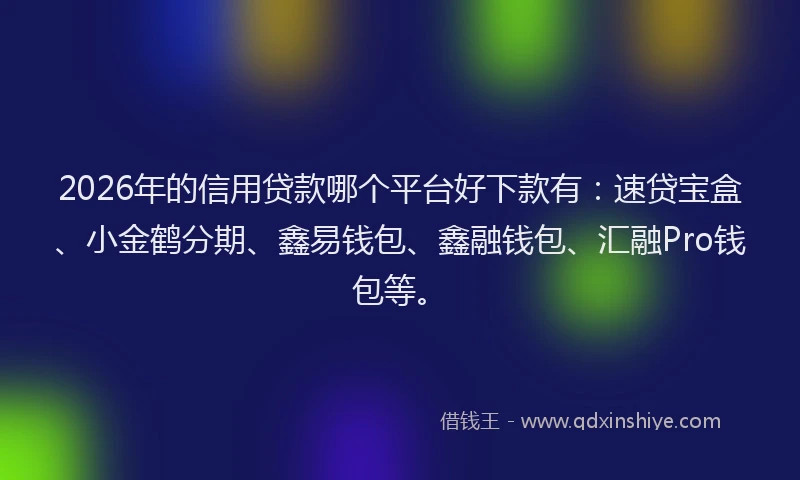 2026年的信用贷款哪个平台好下款有：速贷宝盒、小金鹤分期、鑫易钱包、鑫融钱包、汇融Pro钱包等。