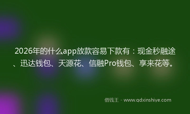2026年的什么app放款容易下款有:现金秒融途、迅达钱包、天源花、信融Pro钱包、享来花等。
