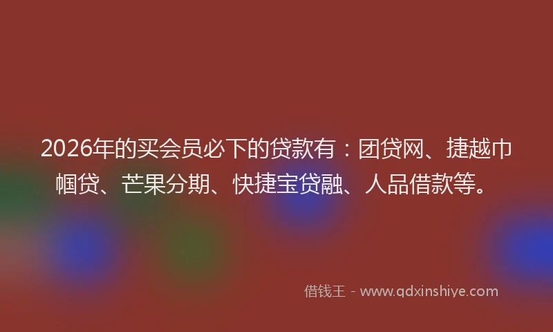 2026年的买会员必下的贷款有：团贷网、捷越巾帼贷、芒果分期、快捷宝贷融、人品借款等。