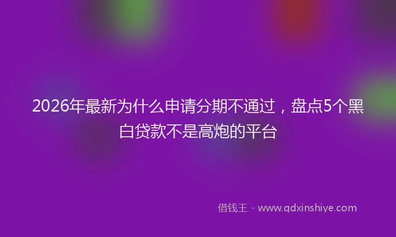 2026年最新为什么申请分期不通过,盘点5个黑白贷款不是高炮的平台