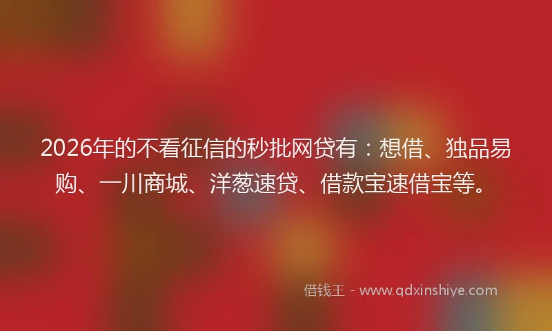 2026年的不看征信的秒批网贷有：想借、独品易购、一川商城、洋葱速贷、借款宝速借宝等。