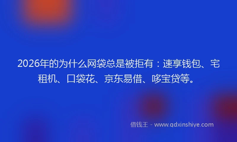 2026年的为什么网袋总是被拒有：速享钱包、宅租机、口袋花、京东易借、哆宝贷等。