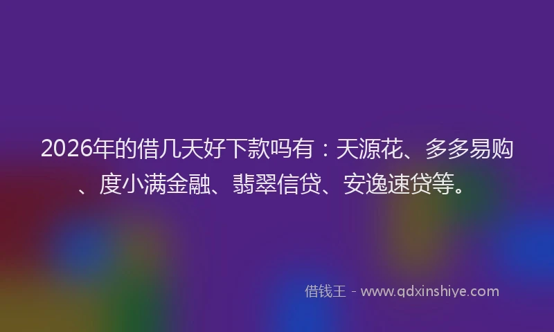 2026年的借几天好下款吗有:天源花、多多易购、度小满金融、翡翠信贷、安逸速贷等。