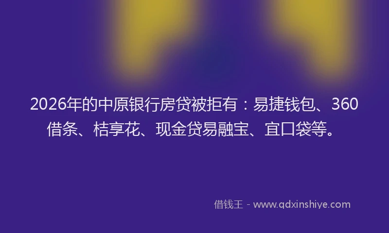 2026年的中原银行房贷被拒有:易捷钱包、360借条、桔享花、现金贷易融宝、宜口袋等。