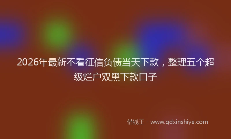 2026年最新不看征信负债当天下款，整理五个超级烂户双黑下款口子