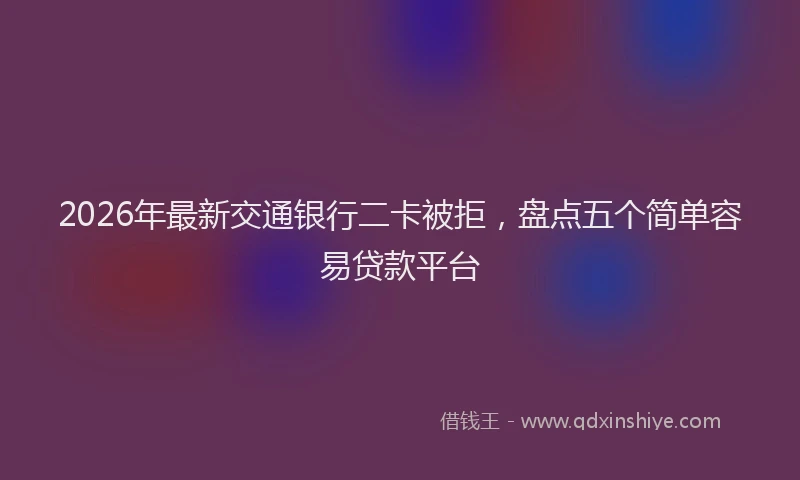 2026年最新交通银行二卡被拒，盘点五个简单容易贷款平台