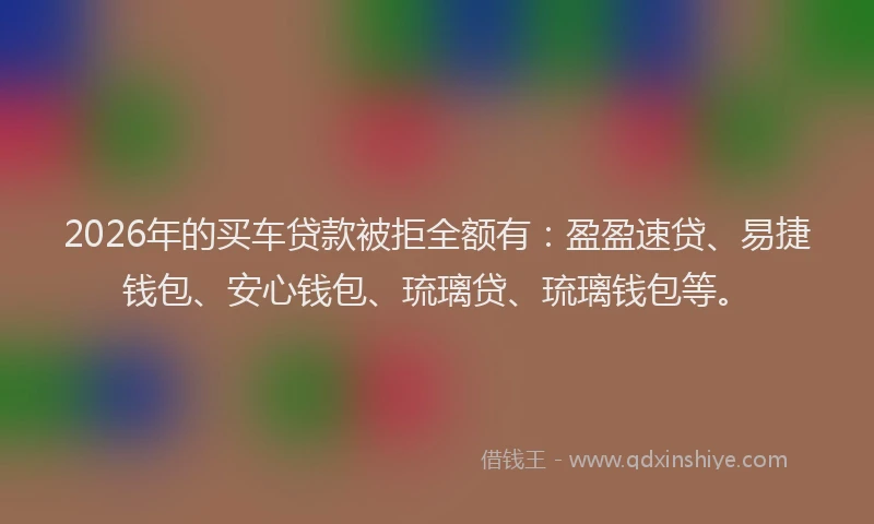 2026年的买车贷款被拒全额有:盈盈速贷、易捷钱包、安心钱包、琉璃贷、琉璃钱包等。