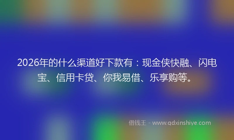 2026年的什么渠道好下款有：现金侠快融、闪电宝、信用卡贷、你我易借、乐享购等。