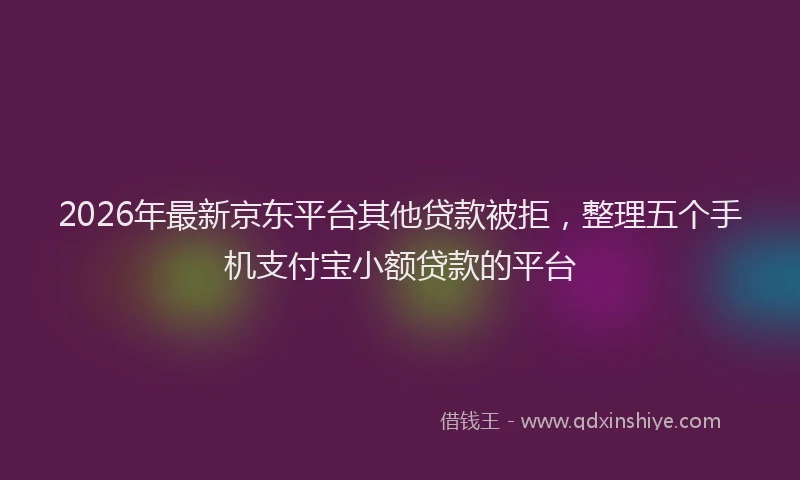 2026年最新京东平台其他贷款被拒，整理五个手机支付宝小额贷款的平台