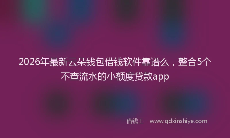 2026年最新云朵钱包借钱软件靠谱么,整合5个不查流水的小额度贷款app