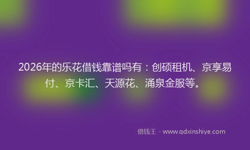 2026年的乐花借钱靠谱吗有：创硕租机、京享易付、京卡汇、天源花、涌泉金服等。