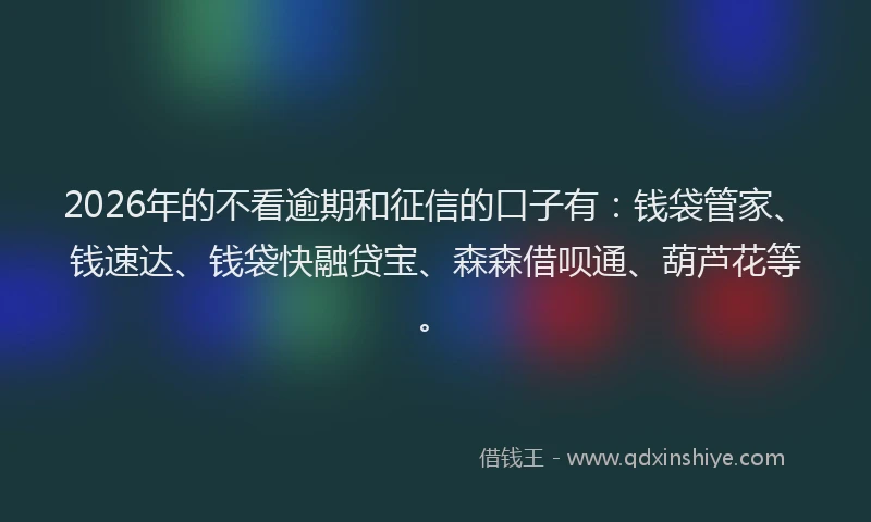 2026年的不看逾期和征信的口子有：钱袋管家、钱速达、钱袋快融贷宝、森森借呗通、葫芦花等。