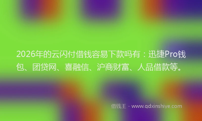 2026年的云闪付借钱容易下款吗有：迅捷Pro钱包、团贷网、喜融信、沪商财富、人品借款等。