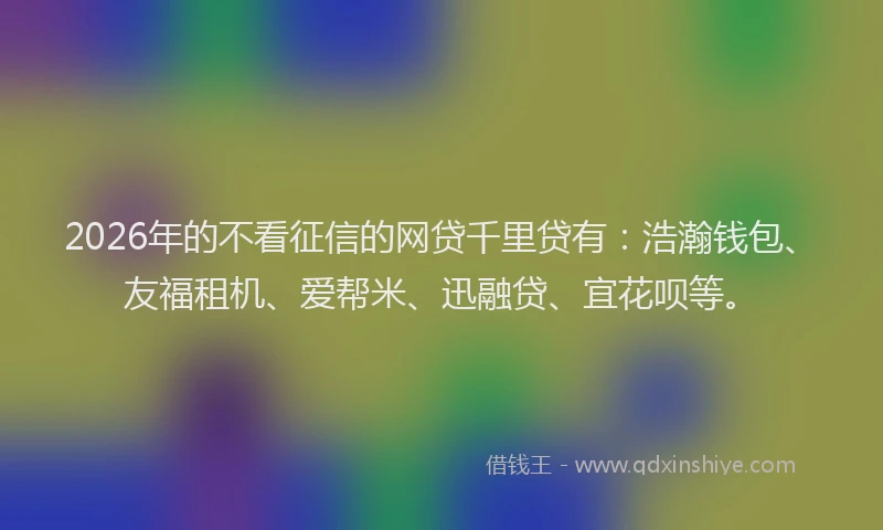 2026年的不看征信的网贷千里贷有:浩瀚钱包、友福租机、爱帮米、迅融贷、宜花呗等。