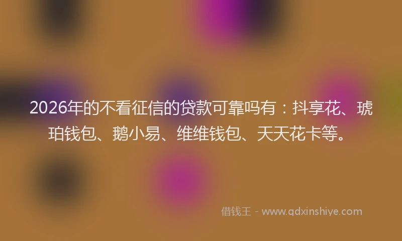 2026年的不看征信的贷款可靠吗有:抖享花、琥珀钱包、鹅小易、维维钱包、天天花卡等。