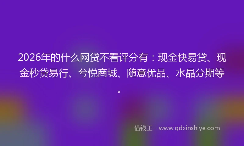 2026年的什么网贷不看评分有:现金快易贷、现金秒贷易行、兮悦商城、随意优品、水晶分期等。