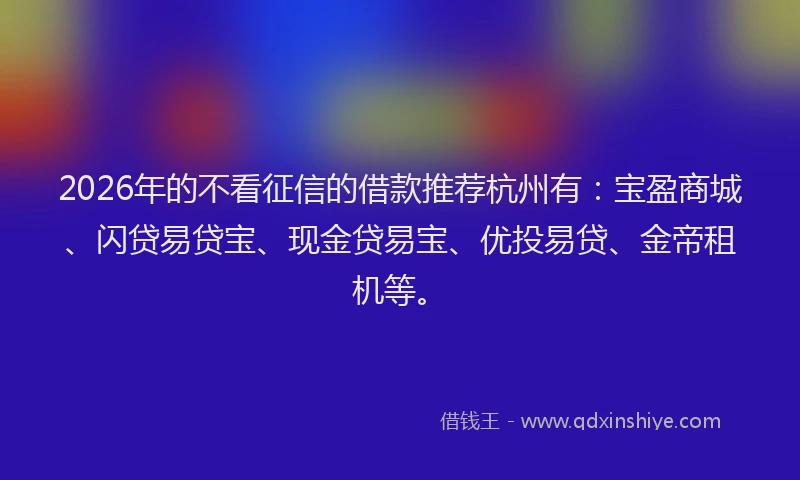 2026年的不看征信的借款推荐杭州有：宝盈商城、闪贷易贷宝、现金贷易宝、优投易贷、金帝租机等。