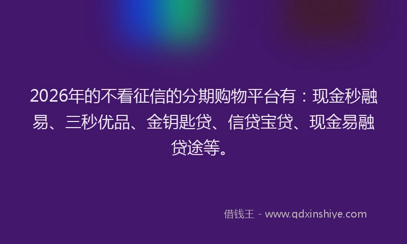 2026年的不看征信的分期购物平台有：现金秒融易、三秒优品、金钥匙贷、信贷宝贷、现金易融贷途等。