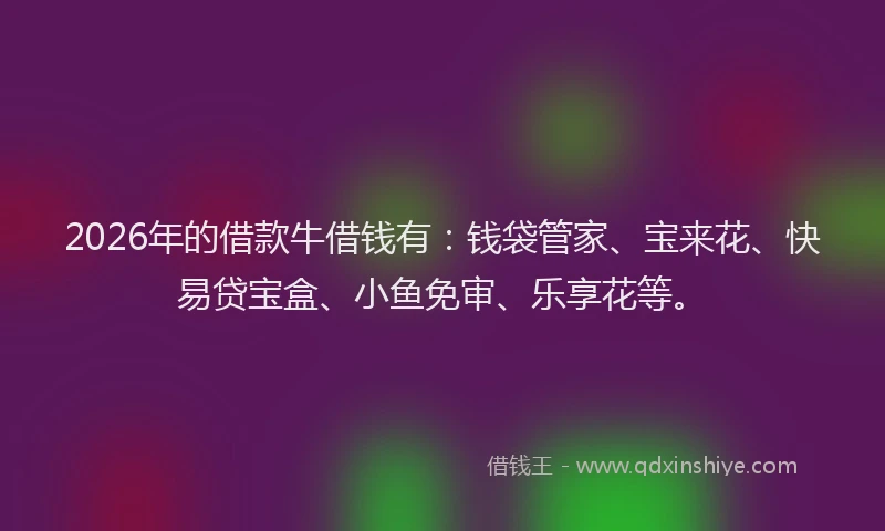 2026年的借款牛借钱有：钱袋管家、宝来花、快易贷宝盒、小鱼免审、乐享花等。