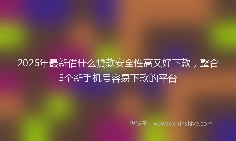 2026年最新借什么贷款安全性高又好下款，整合5个新手机号容易下款的平台