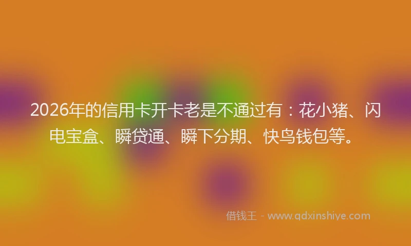 2026年的信用卡开卡老是不通过有:花小猪、闪电宝盒、瞬贷通、瞬下分期、快鸟钱包等。