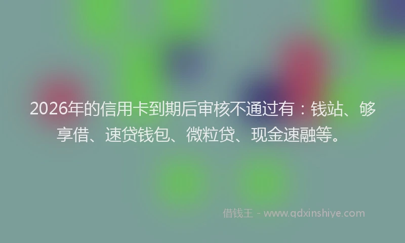 2026年的信用卡到期后审核不通过有：钱站、够享借、速贷钱包、微粒贷、现金速融等。