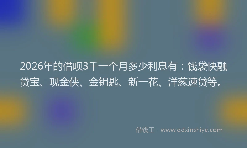 2026年的借呗3千一个月多少利息有：钱袋快融贷宝、现金侠、金钥匙、新一花、洋葱速贷等。
