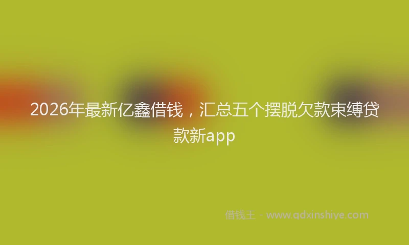 2026年最新亿鑫借钱,汇总五个摆脱欠款束缚贷款新app